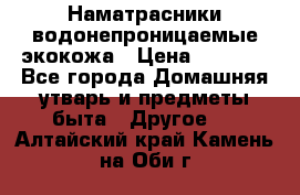 Наматрасники водонепроницаемые экокожа › Цена ­ 1 602 - Все города Домашняя утварь и предметы быта » Другое   . Алтайский край,Камень-на-Оби г.